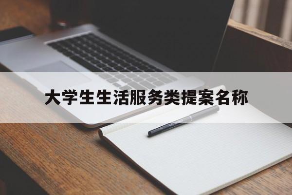 大学生生活服务类提案名称(大学生生活服务类提案名称怎么写)