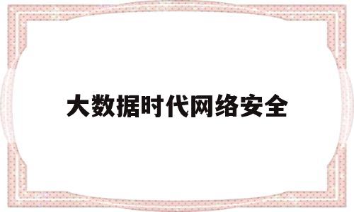 大数据时代网络安全(大数据时代的网络安全)