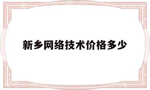 新乡网络技术价格多少(网络技术工资一月多少钱)