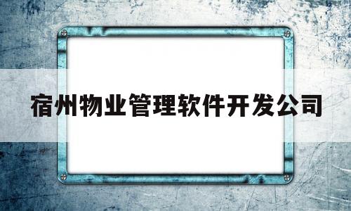 宿州物业管理软件开发公司(宿州物业管理软件开发公司排名)