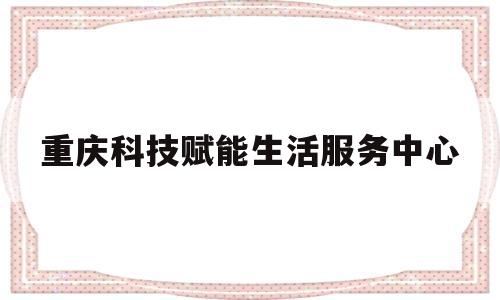 重庆科技赋能生活服务中心(重庆科技服务大市场有限公司)