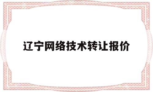 辽宁网络技术转让报价(辽宁网络技术转让报价明细)