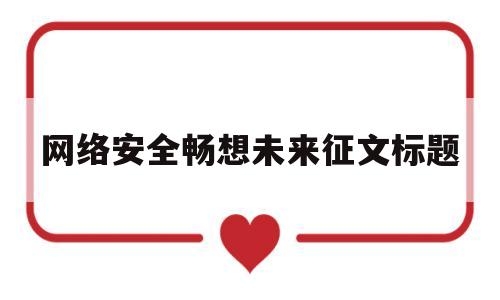 网络安全畅想未来征文标题(网络安全畅想未来征文标题怎么写)