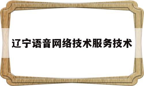 辽宁语音网络技术服务技术(辽宁语音网络技术服务技术招聘)