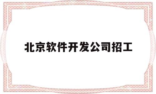 北京软件开发公司招工(北京软件开发公司招聘)