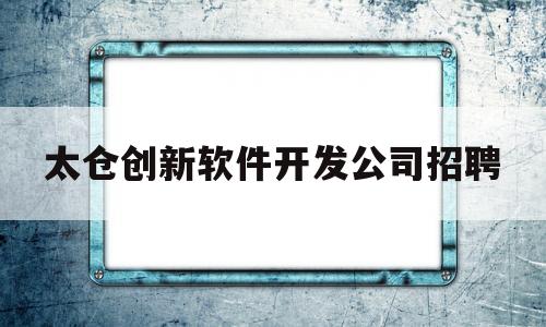 太仓创新软件开发公司招聘(太仓创新产业园开发有限公司)