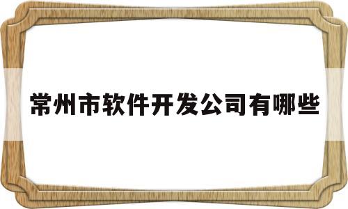 常州市软件开发公司有哪些(常州市软件开发公司有哪些企业)