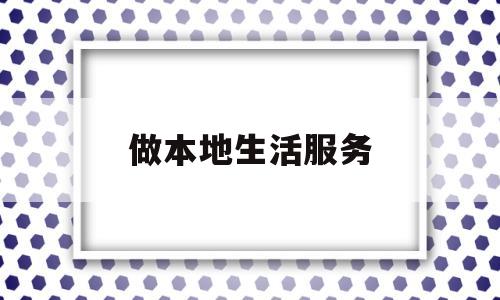 做本地生活服务(做本地生活服务接单)