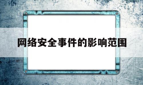 网络安全事件的影响范围(网络安全事件中的安全隐患有哪些)