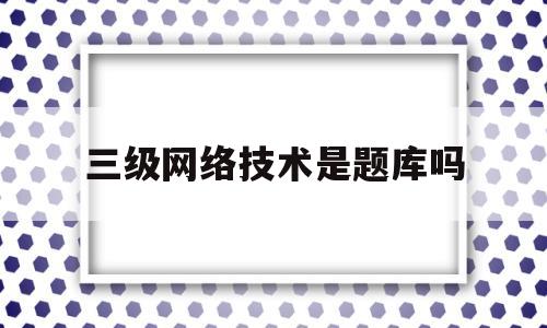 三级网络技术是题库吗(三级网络技术直接做题就行吗)