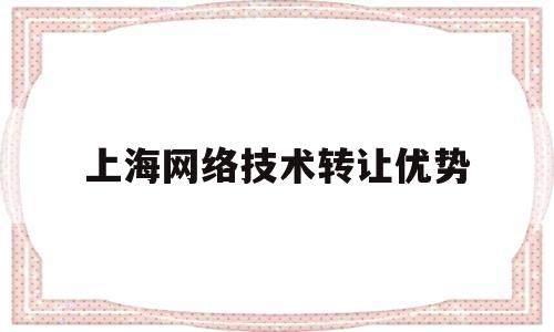 上海网络技术转让优势(网络科技公司转让一般多少钱)