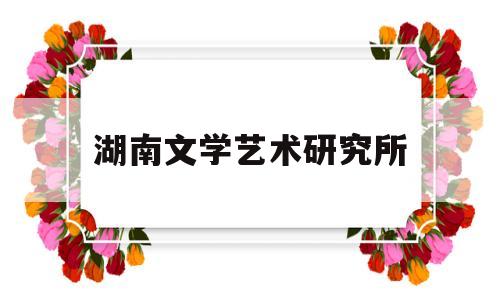 湖南文学艺术研究所(湖南文学2020年12期目录)