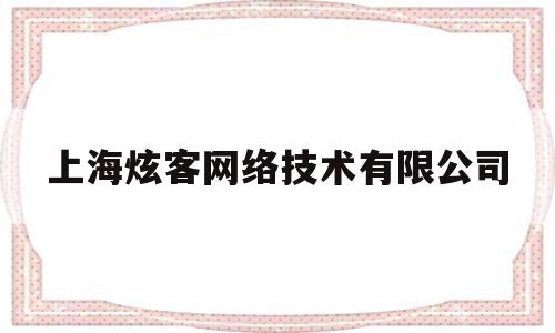 上海炫客网络技术有限公司(上海炫客网络技术有限公司电话)