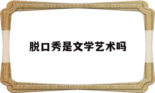 脱口秀是文学艺术吗(脱口秀是文学艺术吗为什么)