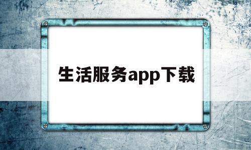 生活服务app下载(生活服务平台下载安装)