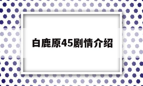 白鹿原45剧情介绍(白鹿原44集剧情介绍)