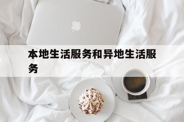 本地生活服务和异地生活服务(本地生活服务和异地生活服务哪个好)