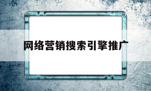 网络营销搜索引擎推广(网络营销搜索引擎推广方案)