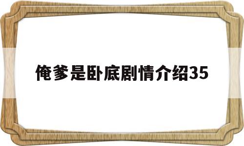 俺爹是卧底剧情介绍35(俺爹是卧底电视剧分集剧情介绍)