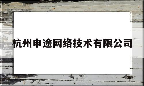杭州申途网络技术有限公司(杭州申途网络技术有限公司招聘)