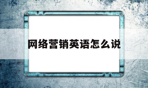 网络营销英语怎么说(网络营销英语怎么说呢)