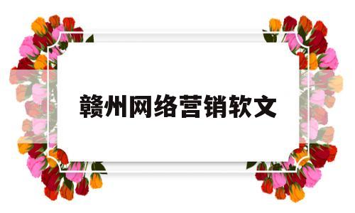 赣州网络营销软文(网络营销软文300字案例)