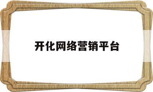 开化网络营销平台(开化网络营销平台有哪些)