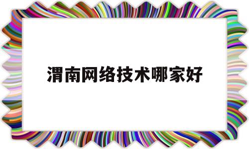 渭南网络技术哪家好(网络技术培训机构哪家好)