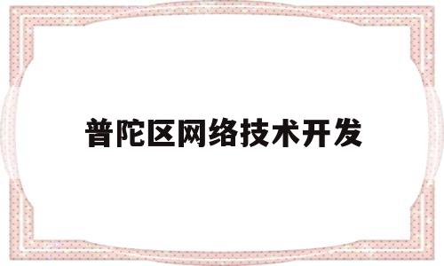 普陀区网络技术开发(普陀区网络技术开发公司)