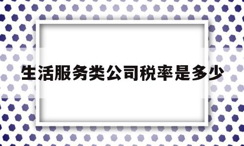 生活服务类公司税率是多少(生活服务业一般纳税人税率是多少)