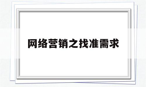 网络营销之找准需求(网络营销怎么寻找精准客户)