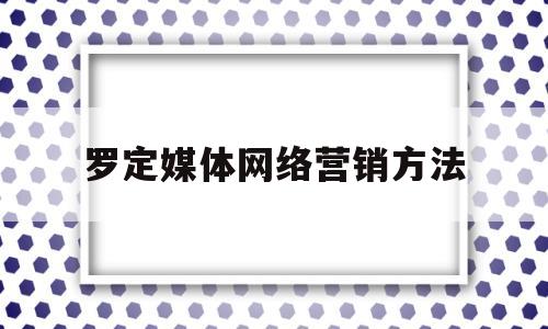 罗定媒体网络营销方法(罗定媒体网络营销方法与策略)