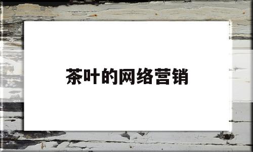 茶叶的网络营销(茶叶的网络营销策划方案)