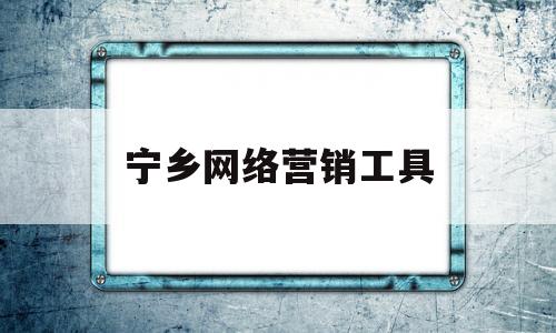 宁乡网络营销工具(宁乡网络营销工具公司)