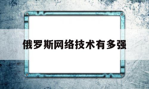 俄罗斯网络技术有多强(俄罗斯网络技术有多强大)