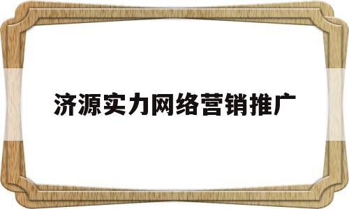 济源实力网络营销推广(济源实力网络营销推广公司)