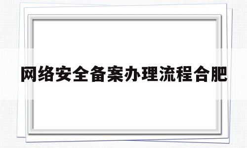 网络安全备案办理流程合肥的简单介绍