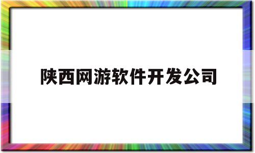 陕西网游软件开发公司(陕西网游软件开发公司招聘)