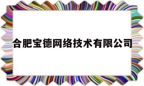 合肥宝德网络技术有限公司(合肥宝德网络技术有限公司江西分公司怎么样)