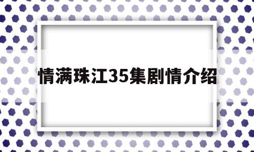 关于情满珠江35集剧情介绍的信息