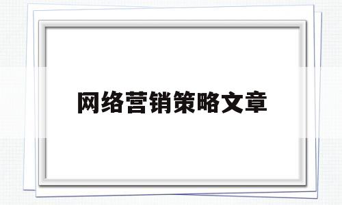 网络营销策略文章(网络营销的策略研究论文)