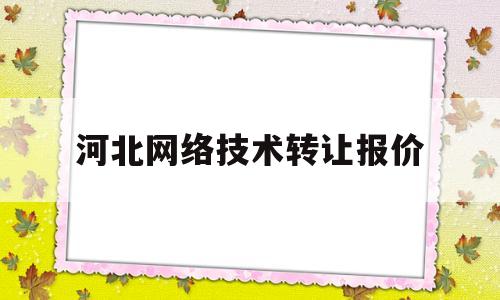 河北网络技术转让报价(河北网络科技公司有哪些)