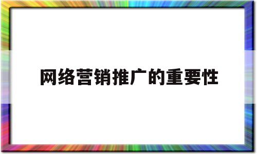 网络营销推广的重要性(网络营销的内涵及其推广方式)