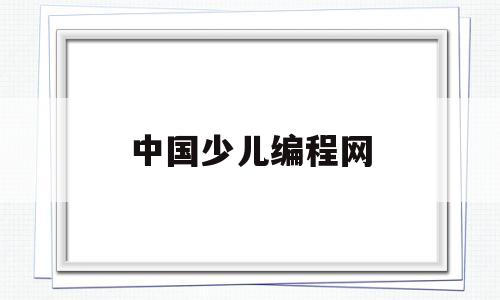 中国少儿编程网(中国少儿编程网官网)