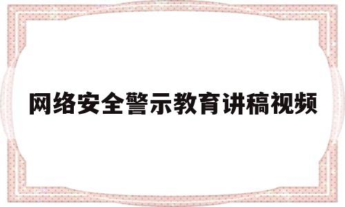 网络安全警示教育讲稿视频(网络安全警示教育讲稿视频播放)