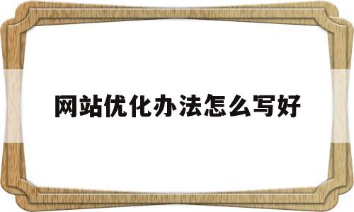 网站优化办法怎么写好(网站如何优化,优化什么)