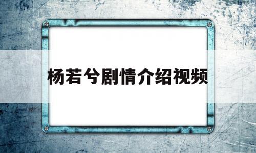 杨若兮剧情介绍视频(杨若兮主演过的电视剧全集大全)