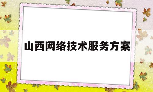 山西网络技术服务方案(网络技术服务中心做什么呢)