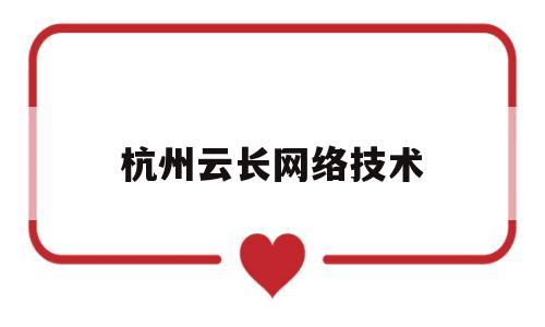 杭州云长网络技术(杭州云长网络技术有限公司怎么样)