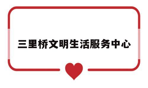 三里桥文明生活服务中心(三里桥文明生活服务中心地址)